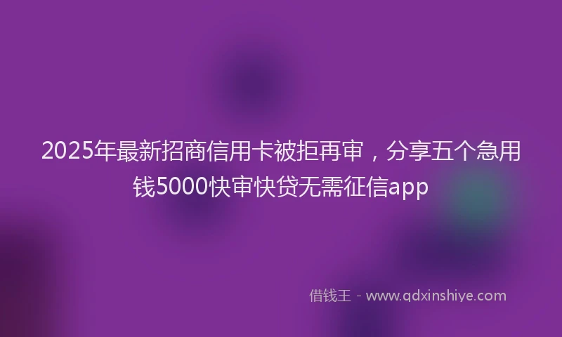 2025年最新招商信用卡被拒再审，分享五个急用钱5000快审快贷无需征信app