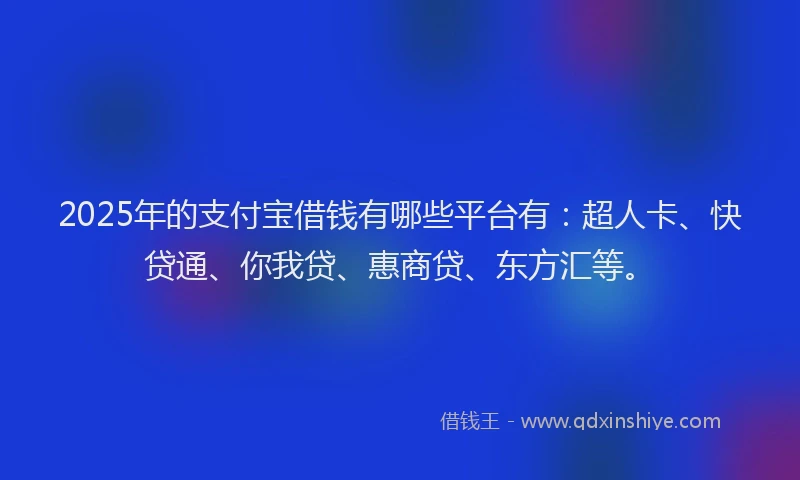 2025年的支付宝借钱有哪些平台有：超人卡、快贷通、你我贷、惠商贷、东方汇等。