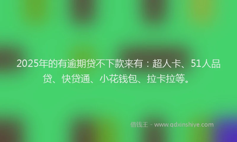2025年的有逾期贷不下款来有：超人卡、51人品贷、快贷通、小花钱包、拉卡拉等。