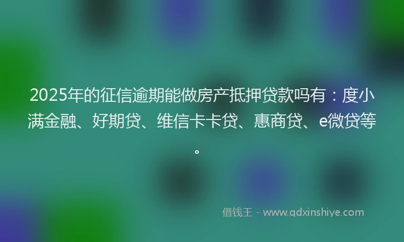 2025年的征信逾期能做房产抵押贷款吗有：度小满金融、好期贷、维信卡卡贷、惠商贷、e微贷等。