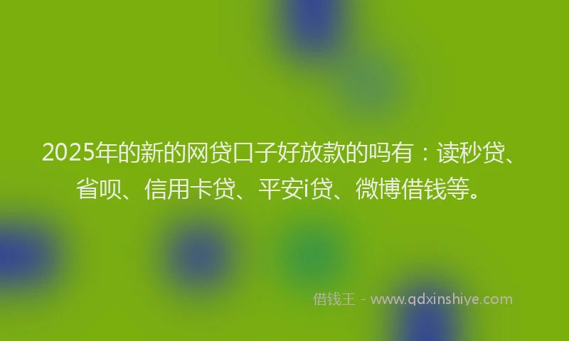 2025年的新的网贷口子好放款的吗有：读秒贷、省呗、信用卡贷、平安i贷、微博借钱等。