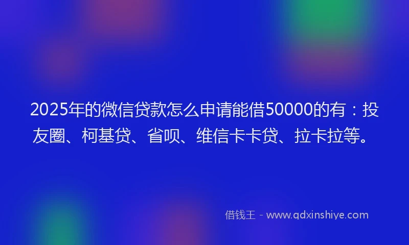 2025年的微信贷款怎么申请能借50000的有：投友圈、柯基贷、省呗、维信卡卡贷、拉卡拉等。