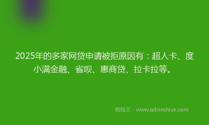 2025年的多家网贷申请被拒原因有：超人卡、度小满金融、省呗、惠商贷、拉卡拉等。
