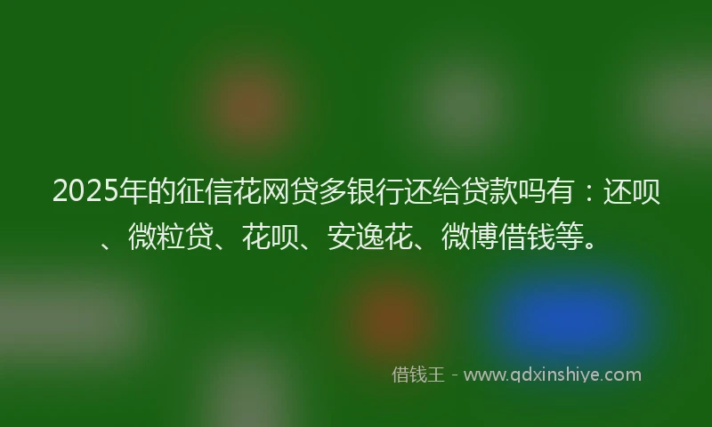 2025年的征信花网贷多银行还给贷款吗有：还呗、微粒贷、花呗、安逸花、微博借钱等。