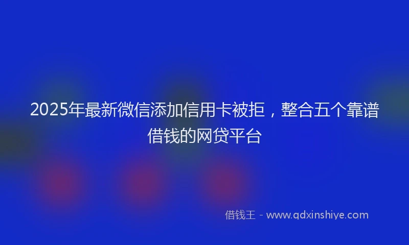 2025年最新微信添加信用卡被拒，整合五个靠谱借钱的网贷平台