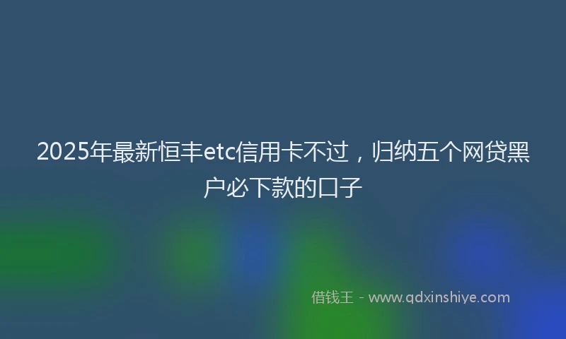2025年最新恒丰etc信用卡不过，归纳五个网贷黑户必下款的口子