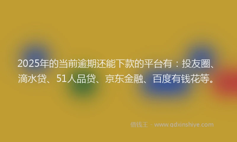 2025年的当前逾期还能下款的平台有：投友圈、滴水贷、51人品贷、京东金融、百度有钱花等。