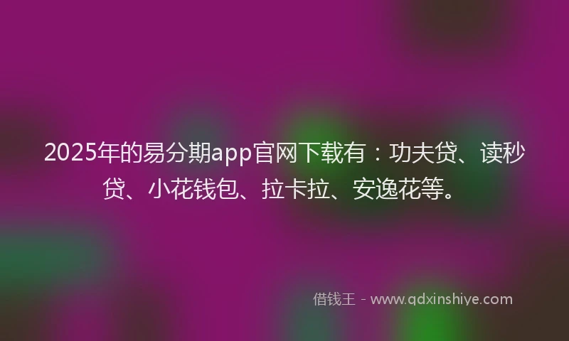 2025年的易分期app官网下载有：功夫贷、读秒贷、小花钱包、拉卡拉、安逸花等。