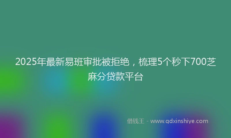 2025年最新易班审批被拒绝，梳理5个秒下700芝麻分贷款平台