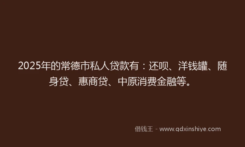 2025年的常德市私人贷款有：还呗、洋钱罐、随身贷、惠商贷、中原消费金融等。