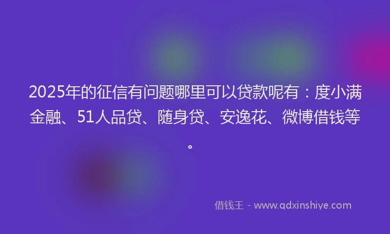 2025年的征信有问题哪里可以贷款呢有：度小满金融、51人品贷、随身贷、安逸花、微博借钱等。