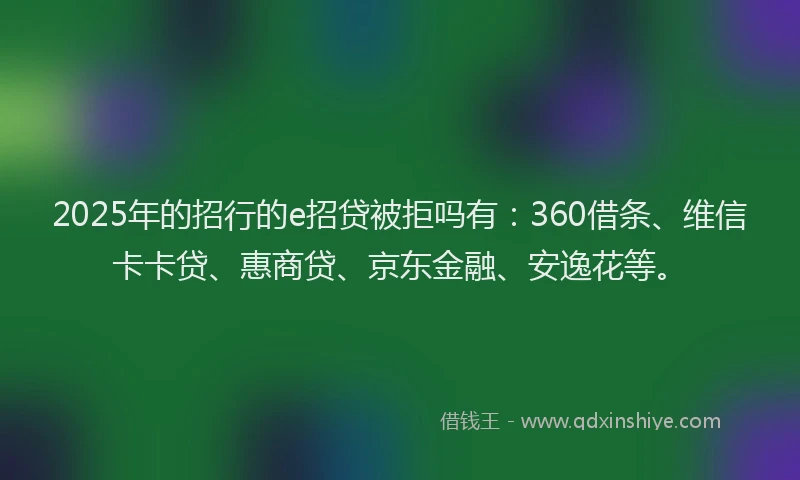 2025年的招行的e招贷被拒吗有：360借条、维信卡卡贷、惠商贷、京东金融、安逸花等。