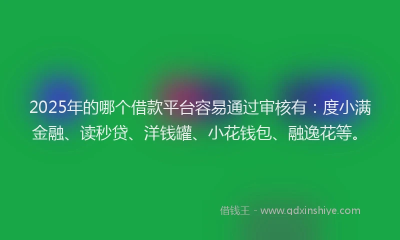 2025年的哪个借款平台容易通过审核有：度小满金融、读秒贷、洋钱罐、小花钱包、融逸花等。