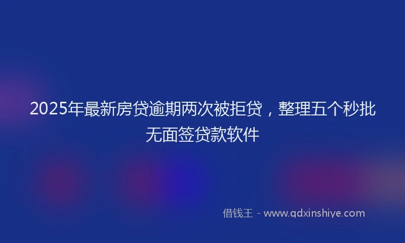 2025年最新房贷逾期两次被拒贷，整理五个秒批无面签贷款软件