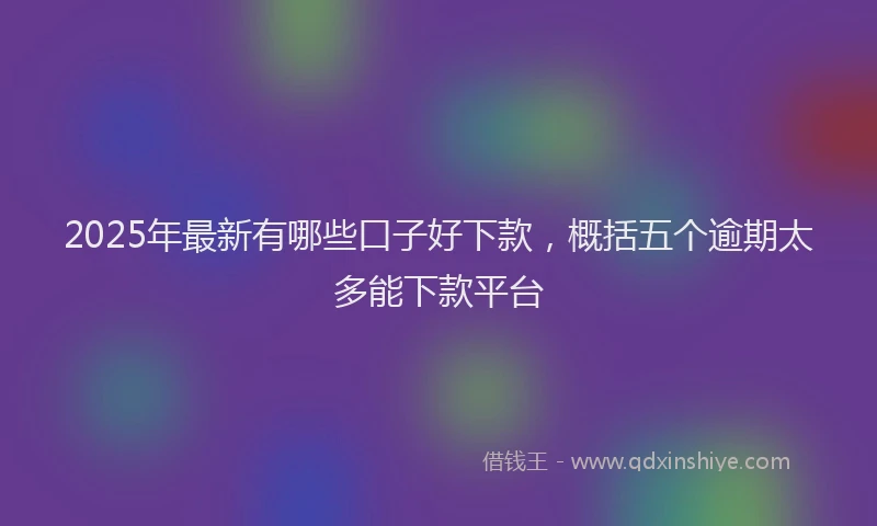 2025年最新有哪些口子好下款，概括五个逾期太多能下款平台