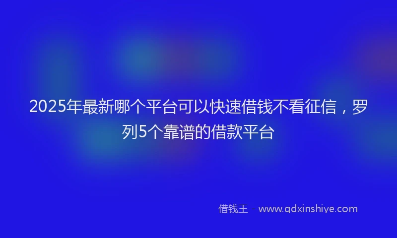 2025年最新哪个平台可以快速借钱不看征信，罗列5个靠谱的借款平台