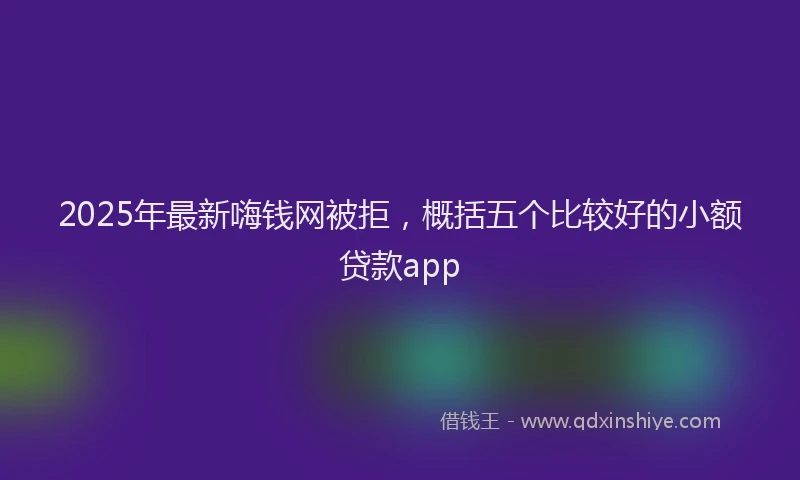 2025年最新嗨钱网被拒，概括五个比较好的小额贷款app