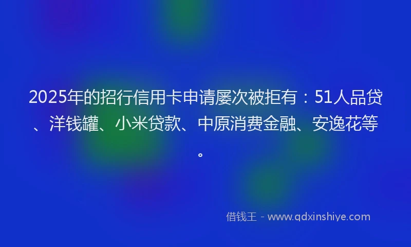 2025年的招行信用卡申请屡次被拒有：51人品贷、洋钱罐、小米贷款、中原消费金融、安逸花等。