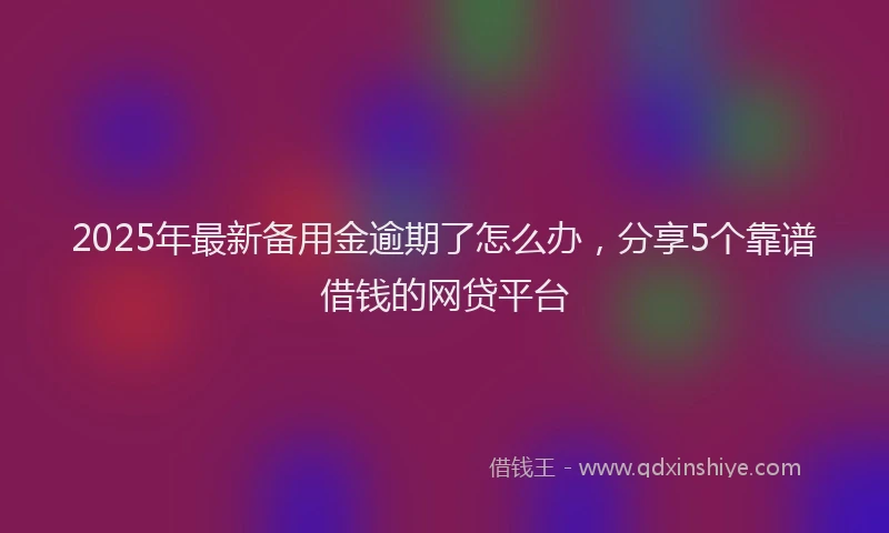 2025年最新备用金逾期了怎么办，分享5个靠谱借钱的网贷平台