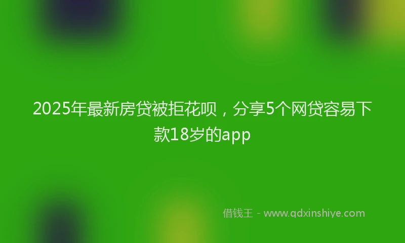 2025年最新房贷被拒花呗，分享5个网贷容易下款18岁的app
