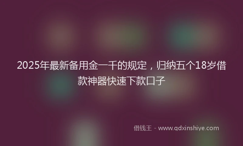 2025年最新备用金一千的规定，归纳五个18岁借款神器快速下款口子