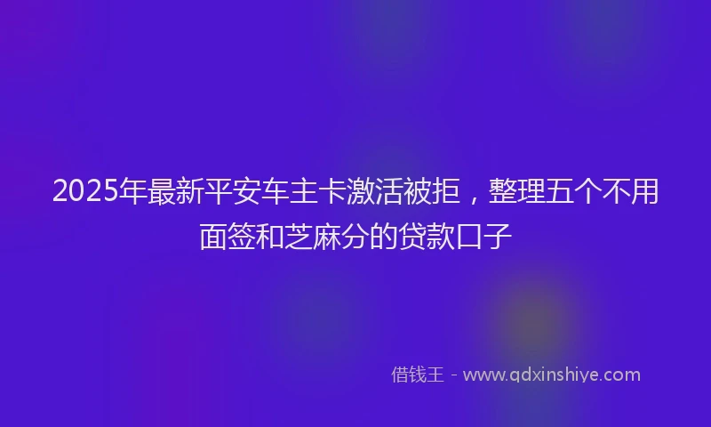 2025年最新平安车主卡激活被拒，整理五个不用面签和芝麻分的贷款口子