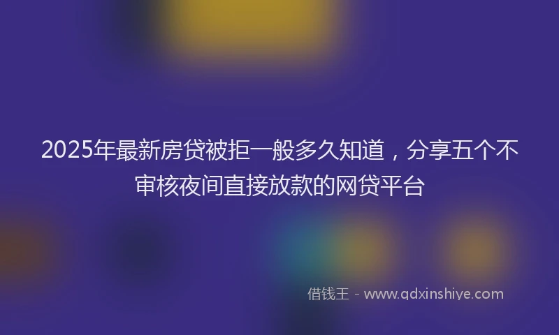 2025年最新房贷被拒一般多久知道，分享五个不审核夜间直接放款的网贷平台