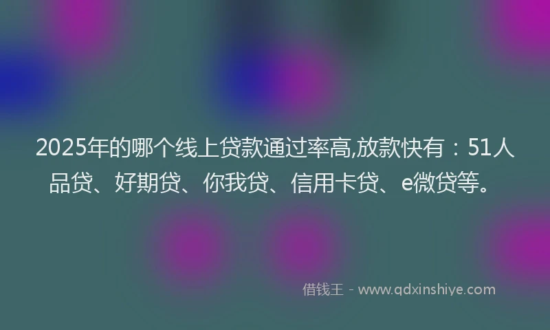 2025年的哪个线上贷款通过率高,放款快有：51人品贷、好期贷、你我贷、信用卡贷、e微贷等。