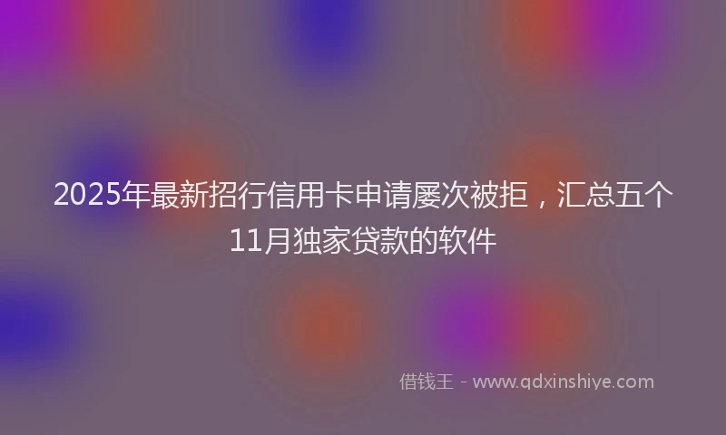 2025年最新招行信用卡申请屡次被拒，汇总五个11月独家贷款的软件