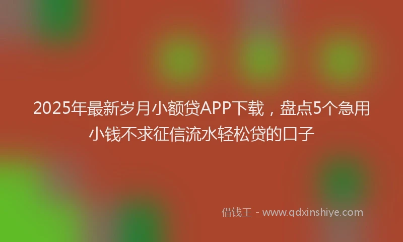 2025年最新岁月小额贷APP下载，盘点5个急用小钱不求征信流水轻松贷的口子