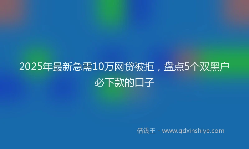 2025年最新急需10万网贷被拒，盘点5个双黑户必下款的口子