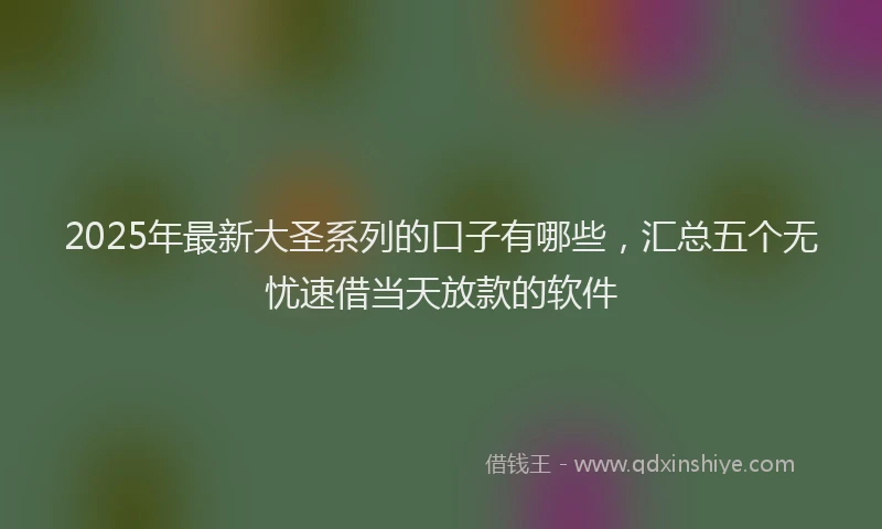 2025年最新大圣系列的口子有哪些，汇总五个无忧速借当天放款的软件