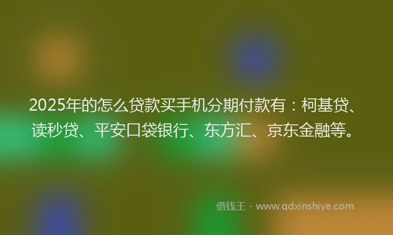 2025年的怎么贷款买手机分期付款有：柯基贷、读秒贷、平安口袋银行、东方汇、京东金融等。