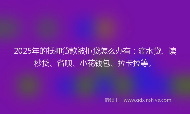 2025年的抵押贷款被拒贷怎么办有：滴水贷、读秒贷、省呗、小花钱包、拉卡拉等。