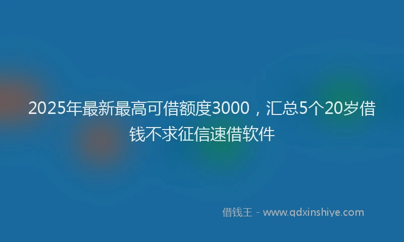 2025年最新最高可借额度3000，汇总5个20岁借钱不求征信速借软件