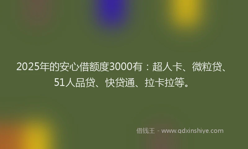 2025年的安心借额度3000有：超人卡、微粒贷、51人品贷、快贷通、拉卡拉等。