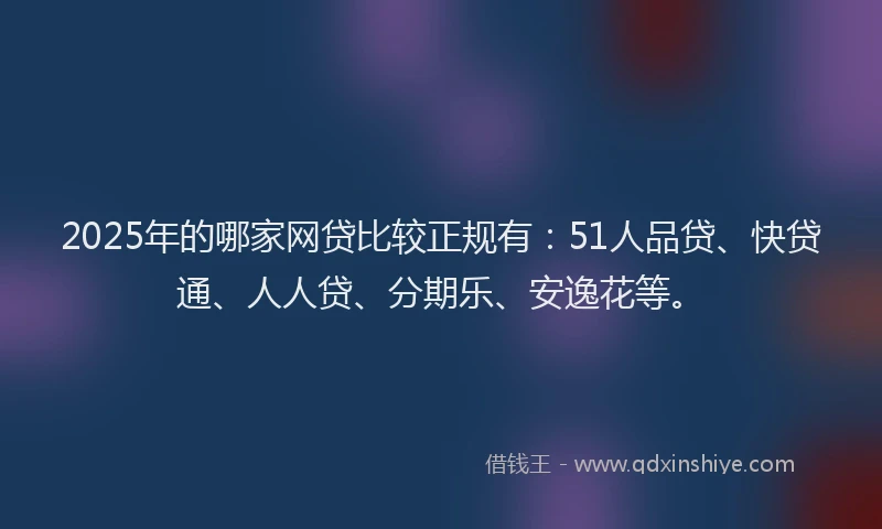 2025年的哪家网贷比较正规有：51人品贷、快贷通、人人贷、分期乐、安逸花等。