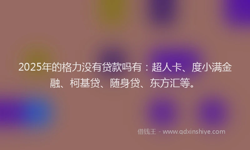 2025年的格力没有贷款吗有：超人卡、度小满金融、柯基贷、随身贷、东方汇等。