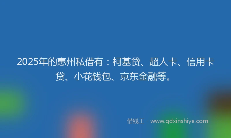2025年的惠州私借有：柯基贷、超人卡、信用卡贷、小花钱包、京东金融等。