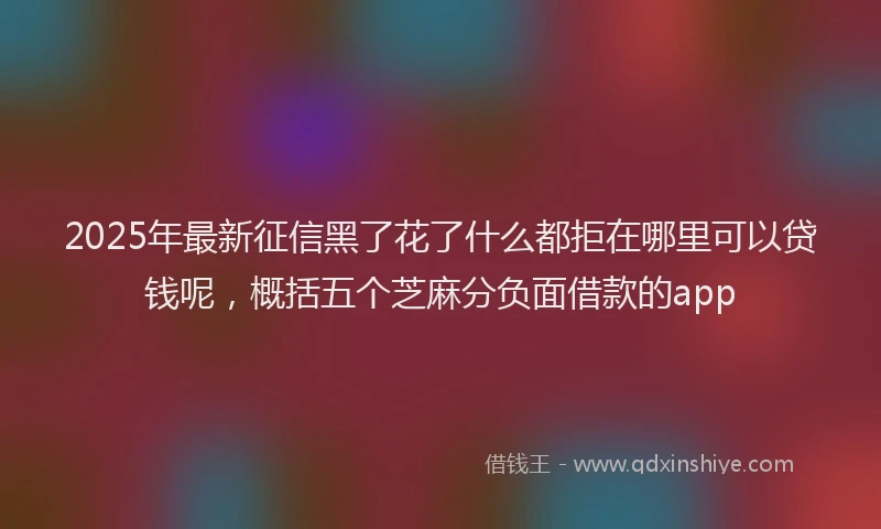2025年最新征信黑了花了什么都拒在哪里可以贷钱呢，概括五个芝麻分负面借款的app