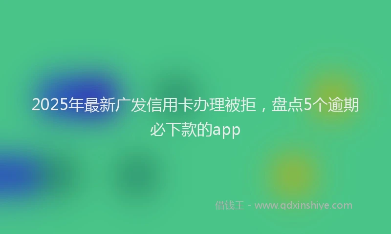 2025年最新广发信用卡办理被拒，盘点5个逾期必下款的app