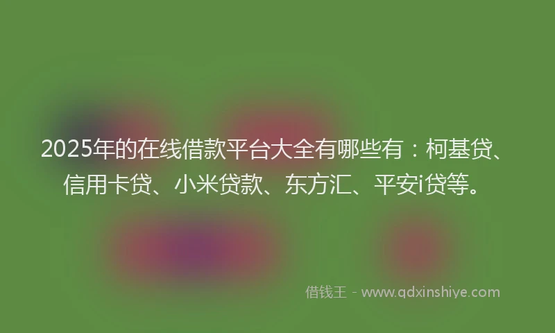 2025年的在线借款平台大全有哪些有：柯基贷、信用卡贷、小米贷款、东方汇、平安i贷等。