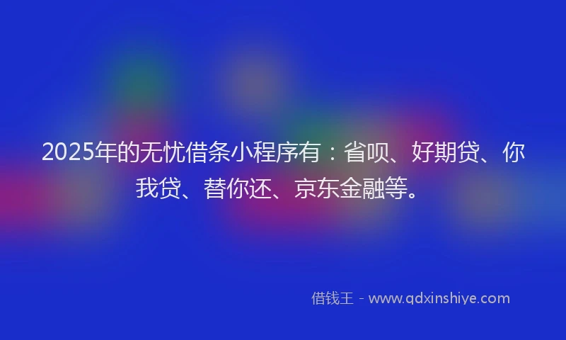 2025年的无忧借条小程序有：省呗、好期贷、你我贷、替你还、京东金融等。