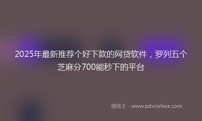2025年最新推荐个好下款的网贷软件，罗列五个芝麻分700能秒下的平台