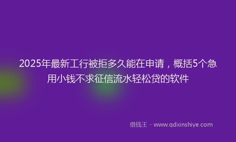 2025年最新工行被拒多久能在申请，概括5个急用小钱不求征信流水轻松贷的软件