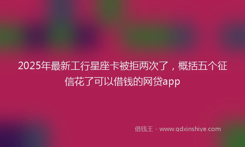 2025年最新工行星座卡被拒两次了，概括五个征信花了可以借钱的网贷app
