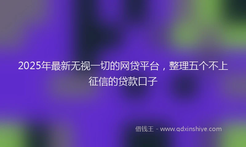 2025年最新无视一切的网贷平台，整理五个不上征信的贷款口子