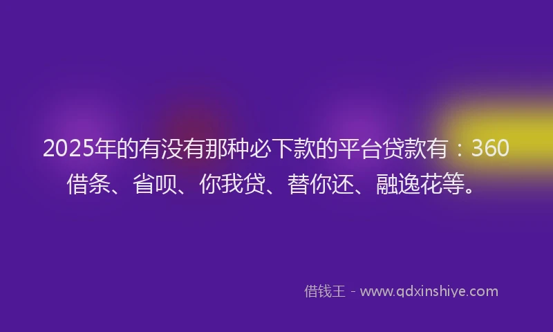 2025年的有没有那种必下款的平台贷款有：360借条、省呗、你我贷、替你还、融逸花等。