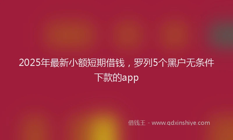2025年最新小额短期借钱，罗列5个黑户无条件下款的app