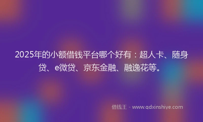2025年的小额借钱平台哪个好有：超人卡、随身贷、e微贷、京东金融、融逸花等。